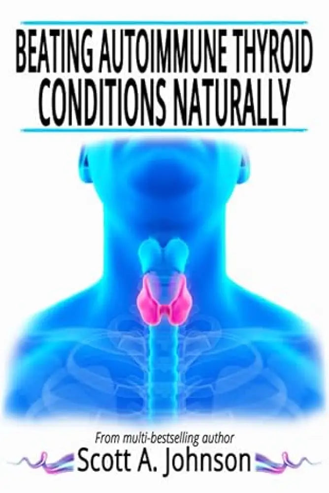 Beating Autoimmune Thyroid Conditions Naturally by Scott A. Johnson
