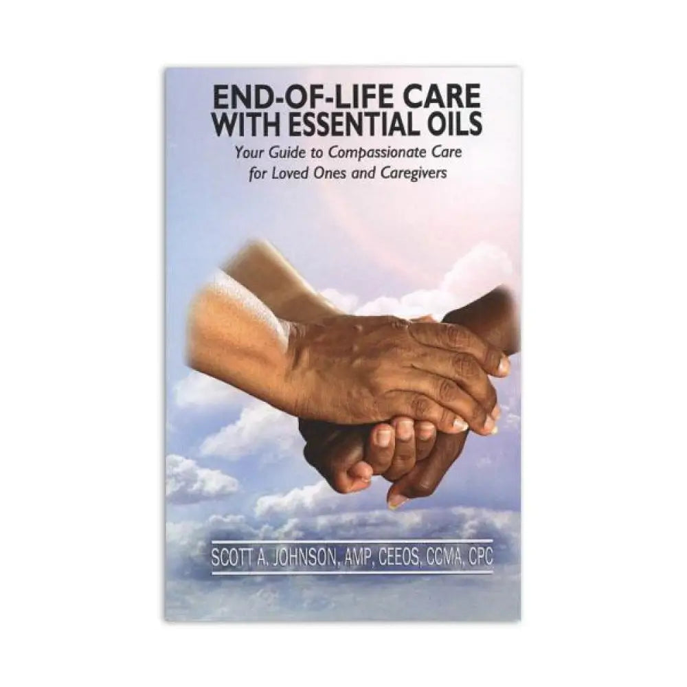 End-of-Life Care with Essential Oils: Your Guide to Compassionate Care for Loved Ones and Caregivers by Scott A. Johnson ND