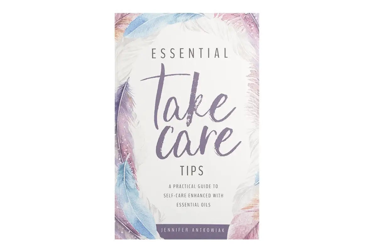Essential Take Care Tips: A Practical Guide to Self-Care Enhanced with Essential Oils by Jennifer Antkowiak